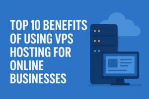 Top 10 Benefits of Using VPS Hosting for Online Businesses